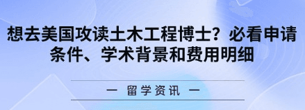想去美国攻读土木工程博士？必看申请条件、学术背景和费用明细